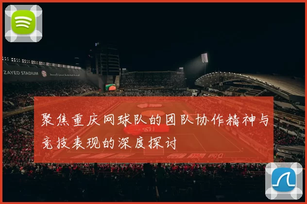 聚焦重庆网球队的团队协作精神与竞技表现的深度探讨