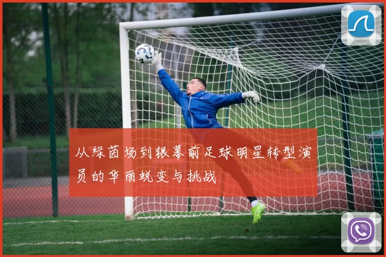 从绿茵场到银幕前足球明星转型演员的华丽蜕变与挑战
