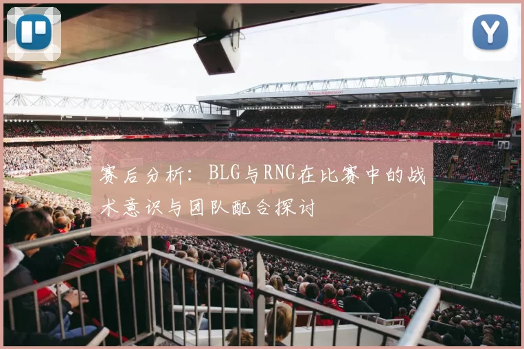 赛后分析：BLG与RNG在比赛中的战术意识与团队配合探讨