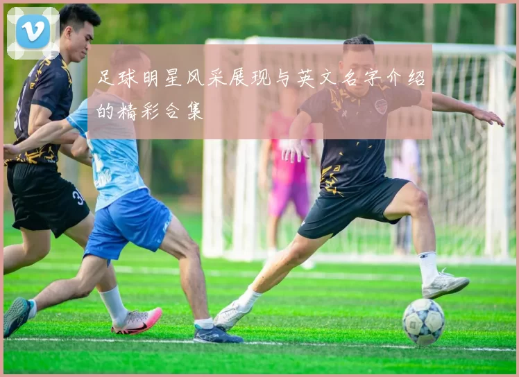 足球明星风采展现与英文名字介绍的精彩合集