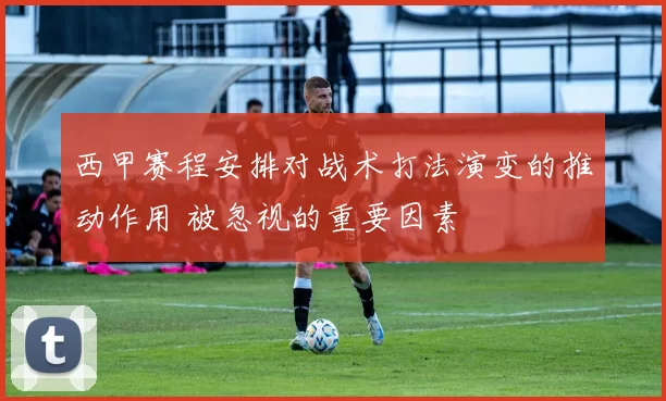 西甲赛程安排对战术打法演变的推动作用 被忽视的重要因素