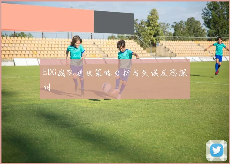 EDG战队进攻策略分析与失误反思探讨
