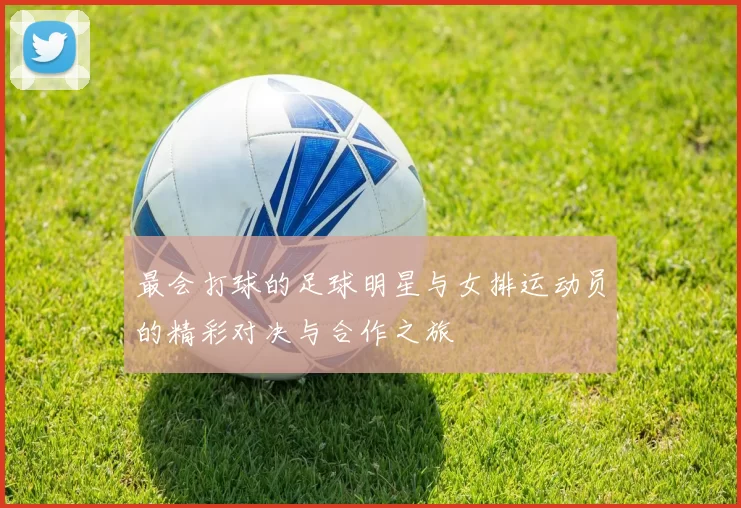 最会打球的足球明星与女排运动员的精彩对决与合作之旅