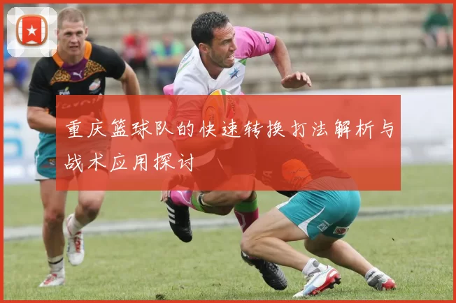 重庆篮球队的快速转换打法解析与战术应用探讨