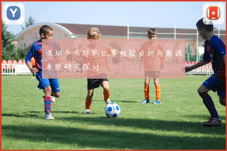 深圳乒乓球队比赛经验分析与数据表现研究探讨