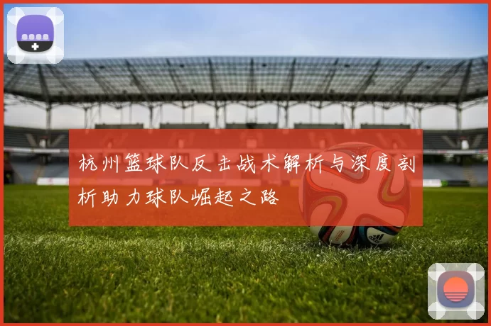 杭州篮球队反击战术解析与深度剖析助力球队崛起之路
