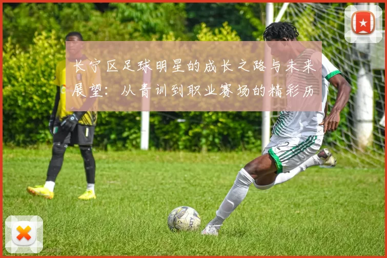 长宁区足球明星的成长之路与未来展望：从青训到职业赛场的精彩历程
