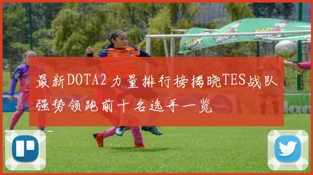 最新DOTA2力量排行榜揭晓TES战队强势领跑前十名选手一览