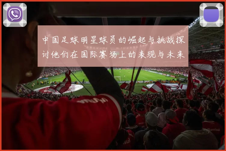 中国足球明星球员的崛起与挑战探讨他们在国际赛场上的表现与未来发展