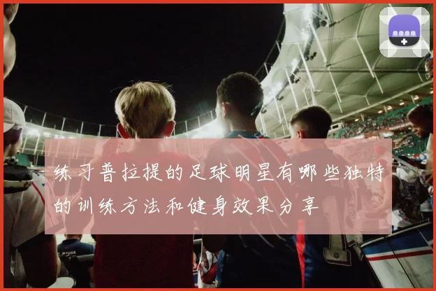 练习普拉提的足球明星有哪些独特的训练方法和健身效果分享