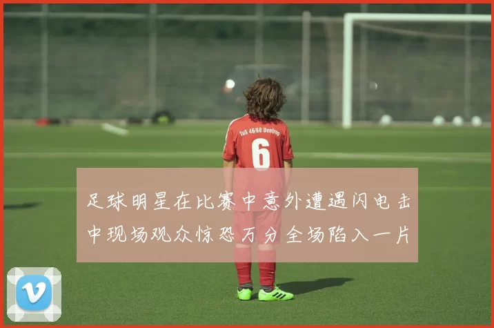 足球明星在比赛中意外遭遇闪电击中现场观众惊恐万分全场陷入一片混乱