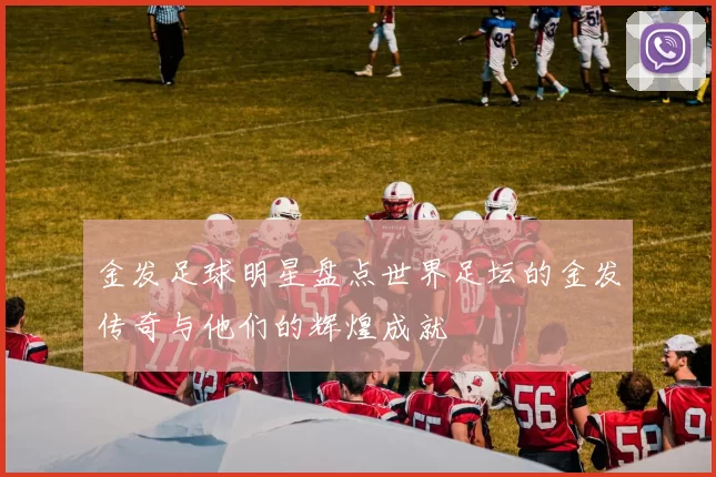 金发足球明星盘点世界足坛的金发传奇与他们的辉煌成就