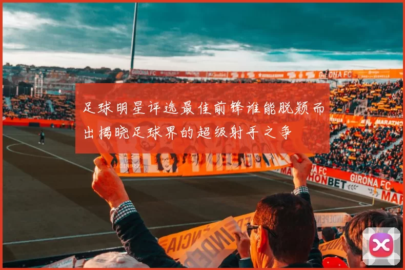 足球明星评选最佳前锋谁能脱颖而出揭晓足球界的超级射手之争