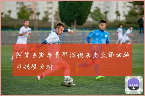 阿贾克斯与费耶诺德历史交锋回顾与战绩分析