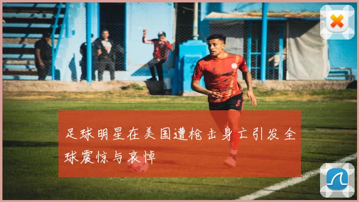 足球明星在美国遭枪击身亡引发全球震惊与哀悼