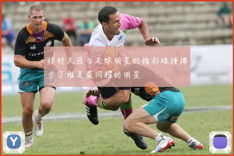 模特天团与足球明星的精彩碰撞揭示了谁是最闪耀的明星