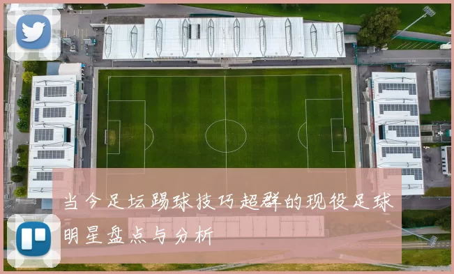 当今足坛踢球技巧超群的现役足球明星盘点与分析