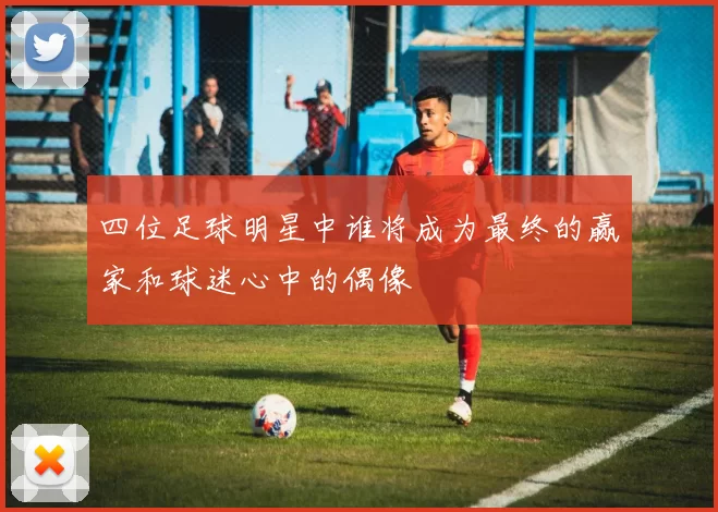 四位足球明星中谁将成为最终的赢家和球迷心中的偶像
