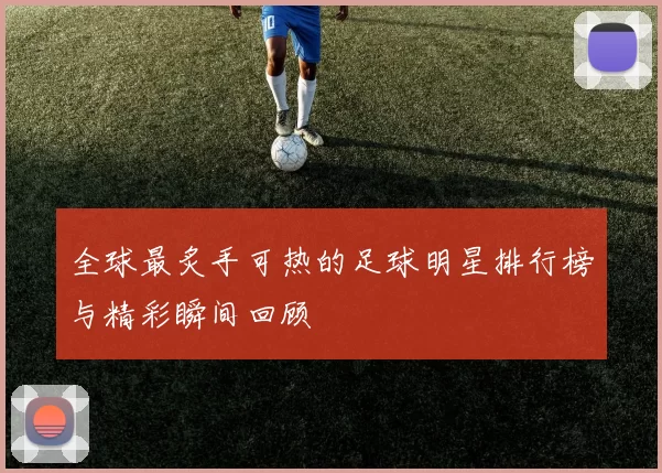 全球最炙手可热的足球明星排行榜与精彩瞬间回顾