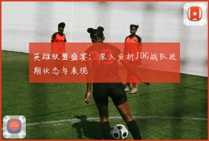 英雄联盟盛宴：深入分析JDG战队近期状态与表现