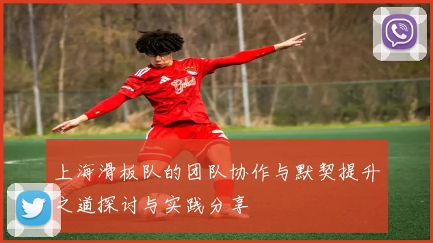 上海滑板队的团队协作与默契提升之道探讨与实践分享