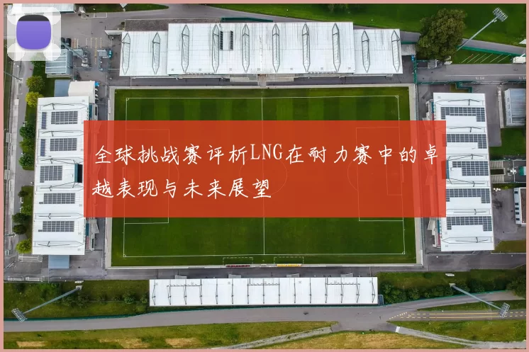 全球挑战赛评析LNG在耐力赛中的卓越表现与未来展望