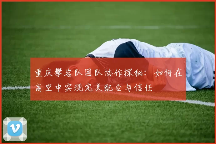 重庆攀岩队团队协作探秘：如何在高空中实现完美配合与信任