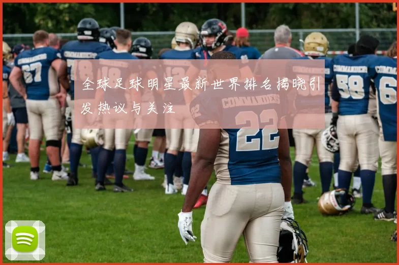 全球足球明星最新世界排名揭晓引发热议与关注