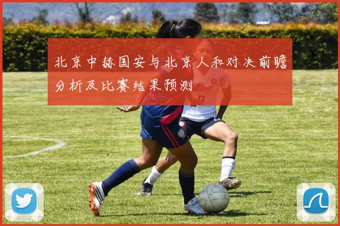 北京中赫国安与北京人和对决前瞻分析及比赛结果预测