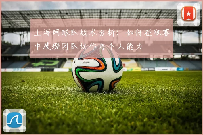 上海网球队战术分析：如何在联赛中展现团队协作与个人能力