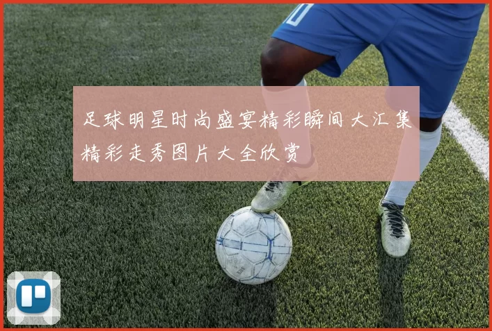 足球明星时尚盛宴精彩瞬间大汇集精彩走秀图片大全欣赏