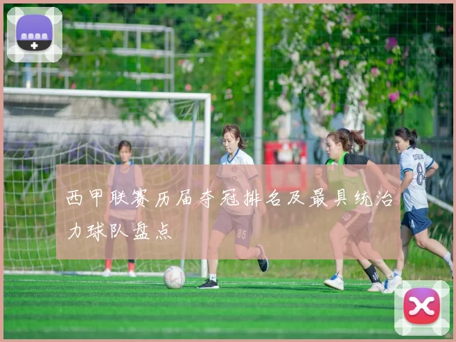 西甲联赛历届夺冠排名及最具统治力球队盘点