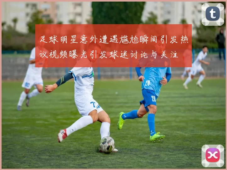 足球明星意外遭遇尴尬瞬间引发热议视频曝光引发球迷讨论与关注