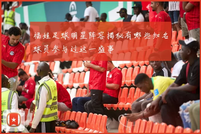 福娃足球明星阵容揭秘有哪些知名球员参与过这一盛事