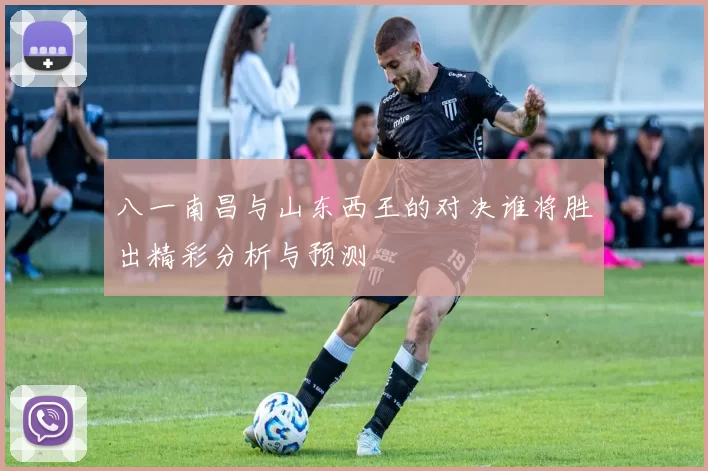八一南昌与山东西王的对决谁将胜出精彩分析与预测
