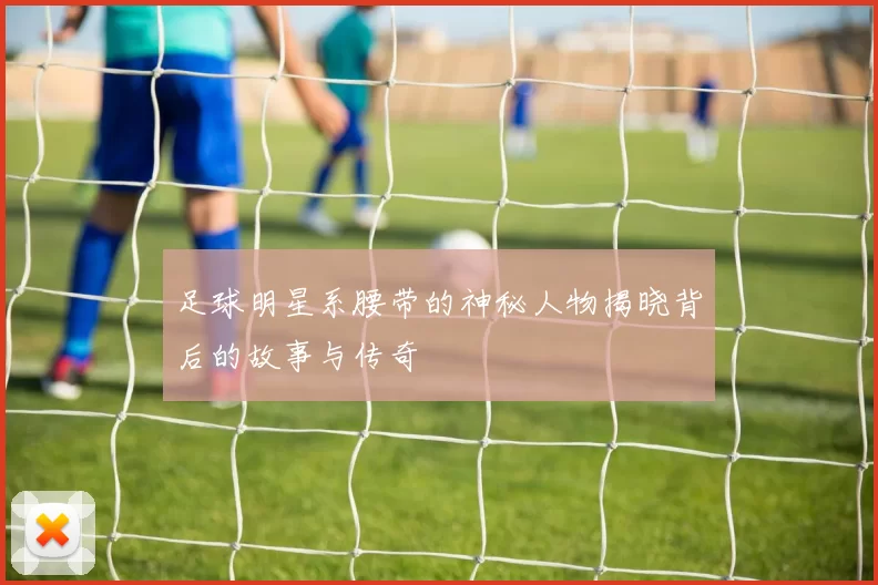 足球明星系腰带的神秘人物揭晓背后的故事与传奇